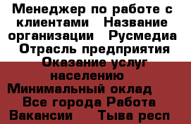 Менеджер по работе с клиентами › Название организации ­ Русмедиа › Отрасль предприятия ­ Оказание услуг населению › Минимальный оклад ­ 1 - Все города Работа » Вакансии   . Тыва респ.